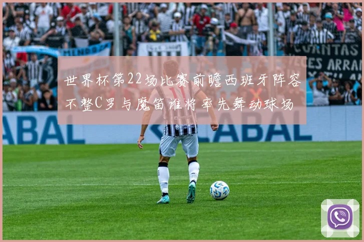 世界杯第22场比赛前瞻西班牙阵容不整C罗与魔笛谁将率先舞动球场