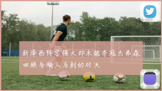 新泽西阵容强大却未能夺冠杰弗森回顾与湖人马刺的对决