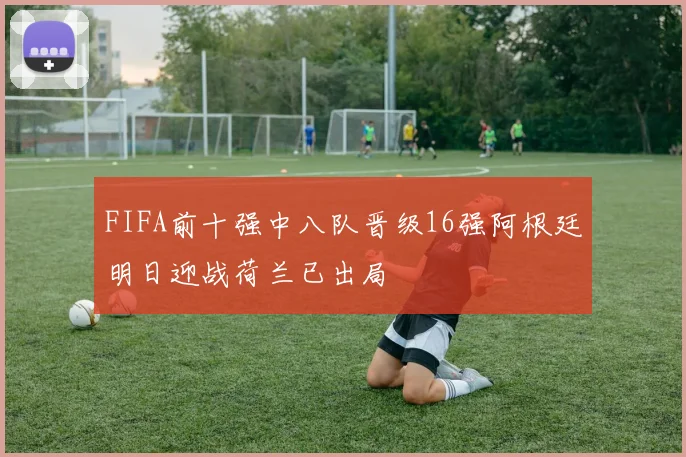 FIFA前十强中八队晋级16强阿根廷明日迎战荷兰已出局