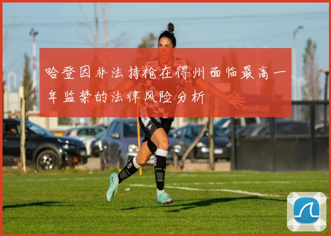 哈登因非法持枪在得州面临最高一年监禁的法律风险分析