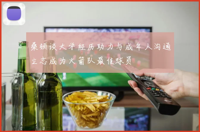 桑顿谈大学经历助力与成年人沟通立志成为火箭队最佳球员