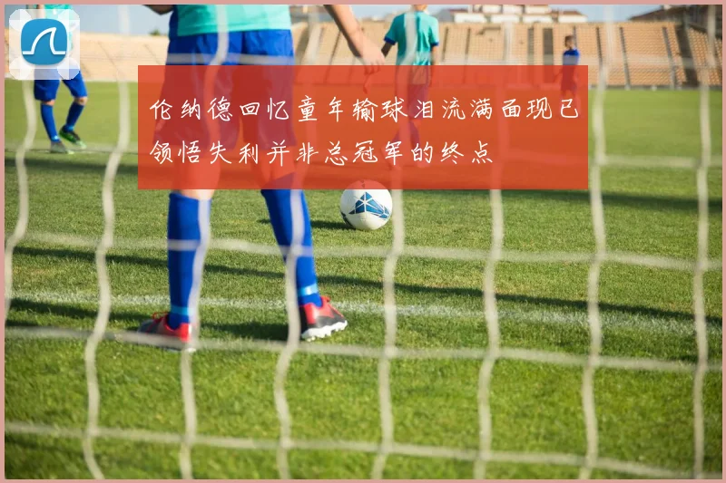 伦纳德回忆童年输球泪流满面现已领悟失利并非总冠军的终点