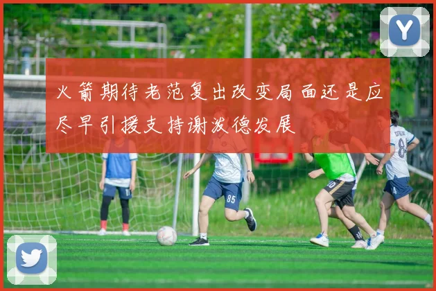 火箭期待老范复出改变局面还是应尽早引援支持谢泼德发展
