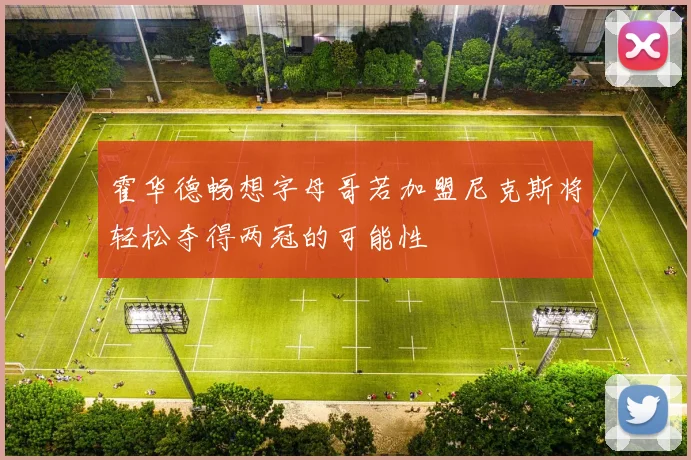 霍华德畅想字母哥若加盟尼克斯将轻松夺得两冠的可能性