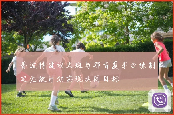 香波特建议文班与邓肯夏季合练制定无敌计划实现共同目标