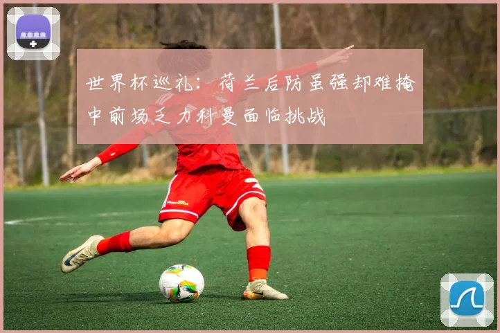 世界杯巡礼：荷兰后防虽强却难掩中前场乏力科曼面临挑战