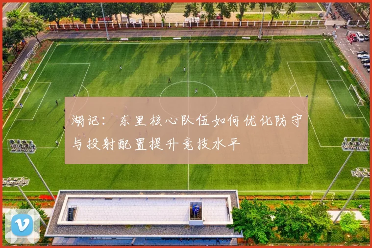 湖记：东里核心队伍如何优化防守与投射配置提升竞技水平