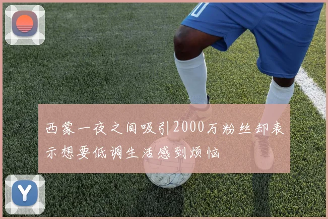 西蒙一夜之间吸引2000万粉丝却表示想要低调生活感到烦恼