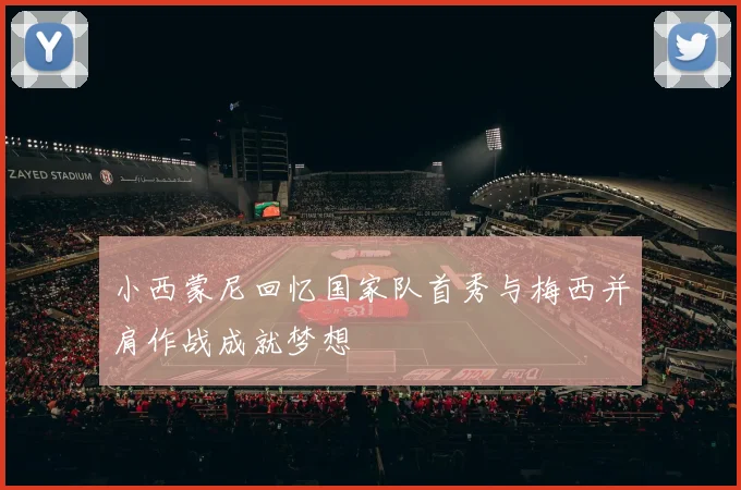 小西蒙尼回忆国家队首秀与梅西并肩作战成就梦想