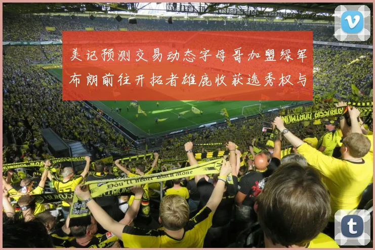 美记预测交易动态字母哥加盟绿军布朗前往开拓者雄鹿收获选秀权与年轻球员