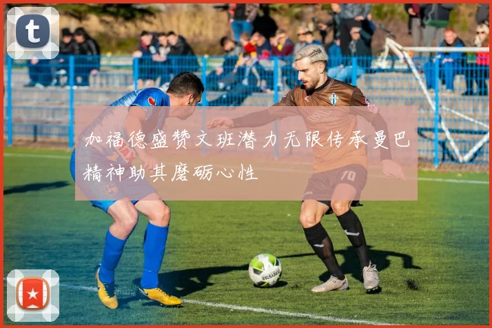 加福德盛赞文班潜力无限传承曼巴精神助其磨砺心性