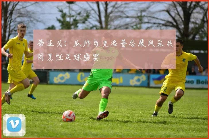 蒂亚戈：瓜帅与克洛普各展风采共同烹饪足球盛宴