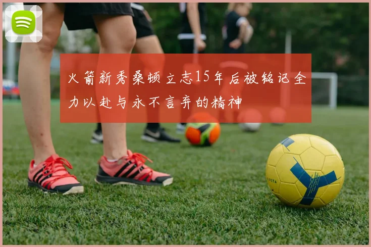 火箭新秀桑顿立志15年后被铭记全力以赴与永不言弃的精神